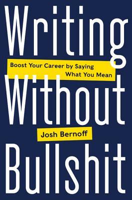 Writing Without Bullshit: Boost Your Career by Saying What You Mean by Josh Bernoff