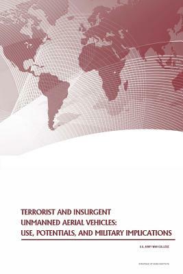 Terrorist and Insurgent Unmanned Aerial Vehicles: Use, Potentials, and Military Implications by U. S. Army War College Press, Strategic Studies Institute