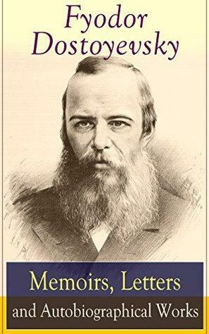 Fyodor Dostoyevsky: Memoirs, Letters and Autobiographical Works by Fyodor Dostoevsky