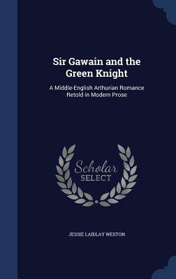 Sir Gawain and the Green Knight: A Middle-English Arthurian Romance Retold in Modern Prose by Jessie Laidlay Weston