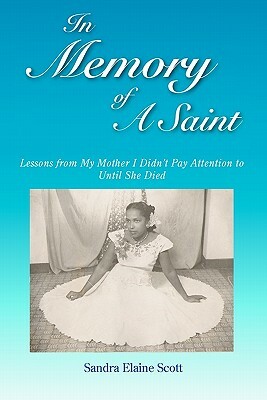 In Memory of A Saint: Lessons from My Mother I Didn't Pay Attention to Until She Died by Sandra Elaine Scott