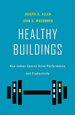 Healthy Buildings: How Indoor Spaces Drive Performance and Productivity by John D. Macomber, Joseph G. Allen