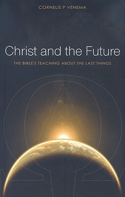 Christ and the Future: The Bible's Teaching about the Last Things by Cornelis P. Venema