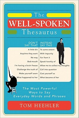 The Well-Spoken Thesaurus: The Most Powerful Ways to Say Everyday Words and Phrases by Tom Heehler