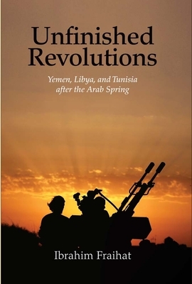 Unfinished Revolutions: Yemen, Libya, and Tunisia After the Arab Spring by Ibrahim Fraihat