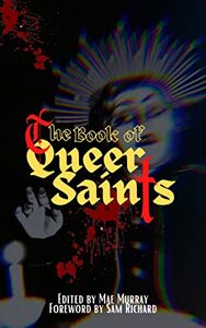 The Book of Queer Saints by Mae Murray, Eric Raglin, Perry Ruhland, LC von Hessen, James Bennett, George Daniel Lea, Nikki R. Leigh, Joe Koch, K.S. Walker, Hailey Piper, Briar Ripley Page, Joshua R. Pangborn, Eric LaRocca, Belle Tolls