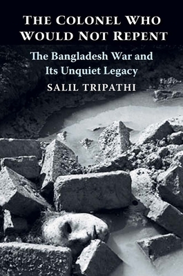 The Colonel Who Would Not Repent: The Bangladesh War and Its Unquiet Legacy by Salil Tripathi