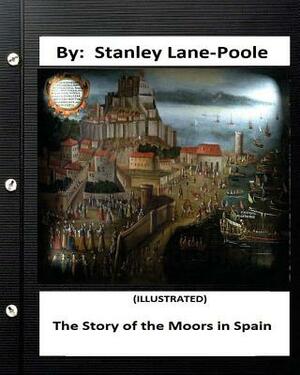 The Story of the Moors in Spain. by Stanley Lane-Poole (ILLUSTRATED) by Stanley Lane Poole