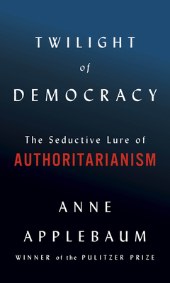 Twilight of Democracy: The Failure of Politics and the Parting of Friends by Anne Applebaum