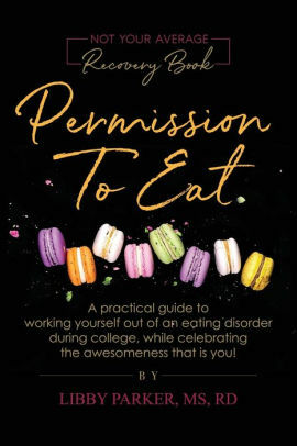Permission To Eat: A practical guide to working yourself out of an eating disorder during college, while celebrating the awesomeness that is you! by Libby Parker