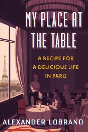 My Place at the Table: A Recipe for a Delicious Life in Paris by Alexander Lobrano