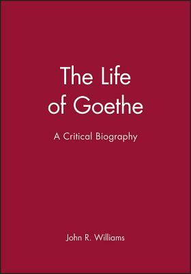 The Life of Goethe: A Critical Biography by John R. Williams