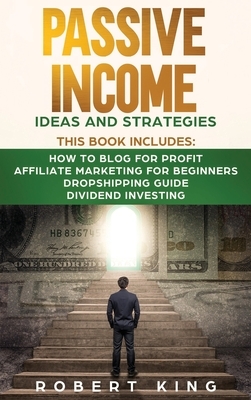 Passive Income Ideas and Strategies: This book includes: How to Blog for Profit - Affiliate Marketing for Beginners - Dropshipping Guide - Dividend In by Robert King