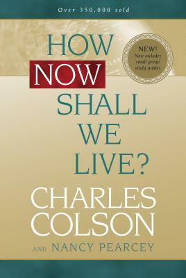 How Now Shall We Live? by Nancy Pearcey, Charles Colson