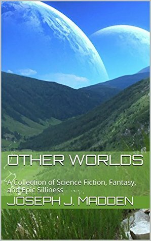 Other Worlds: A Collection of Science Fiction, Fantasy, and Epic Silliness by Joseph J. Madden