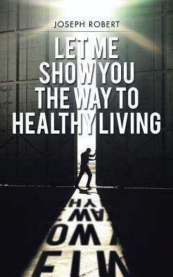 Let Me Show You the Way to Healthy Living by Joseph Robert