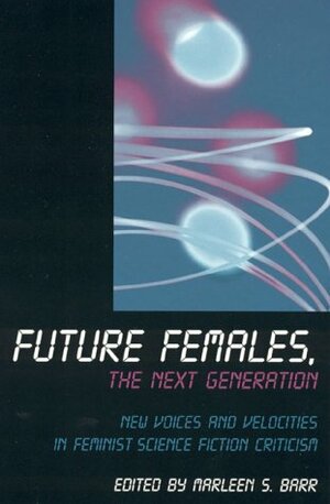 Future Females, the Next Generation: New Voices and Velocities in Feminist Science Fiction Criticism by Marleen S. Barr