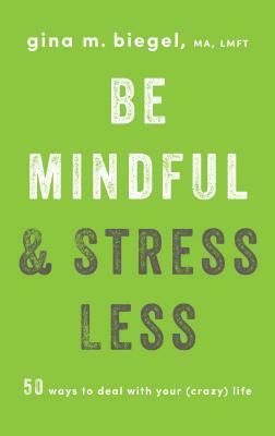 Be Mindful and Stress Less: 50 Ways to Deal with Your (Crazy) Life by Gina Biegel