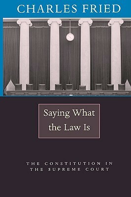 Saying What the Law Is: The Constitution in the Supreme Court by Charles Fried