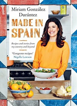 Made In Spain: Recipes and stories from my country and beyond by Miriam González Durántez