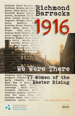 Richmond Barracks 1916: We Were There: 77 Women of the Easter Rising by Mary McAuliffe, Liz Gillis