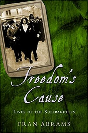 Freedom's Cause: The Lives of the Suffragettes by Fran Abrams