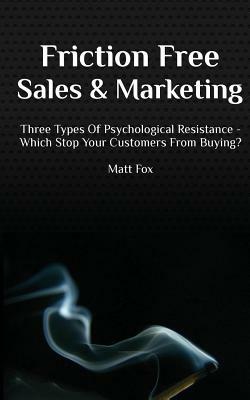 Friction Free Sales and Marketing: Three Types Of Psychological Resistance - Which Stop Your Customers From Buying? by Matt Fox