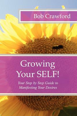 Growing Your SELF!: Your Step by Step Guide to Manifesting Your Desires by Bob Crawford