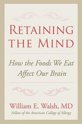 Retaining the Mind: How the Foods We Eat Affect Our Brain by William E. Walsh