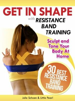 Get In Shape With Resistance Band Training: The 30 Best Resistance Band Workouts and Exercises That Will Sculpt and Tone Your Body At Home (Get In Shape Workout Routines and Exercises) by Little Pearl, Julie Schoen
