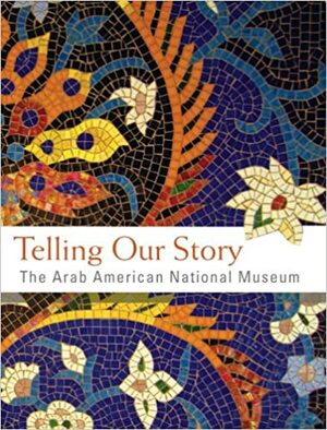 Telling Our Story: The Arab American National Museum by Anan Ameri, Arab American National Museum, Maha Freij