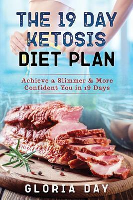 The 19 Day Ketosis Diet Plan: Achieve a Slimmer & More Confident You in 19 Days by Gloria Day