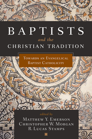 Baptists and the Christian Tradition: Toward an Evangelical Baptist Catholicity by Matthew Y. Emerson, Christopher W. Morgan, R. Lucas Stamps