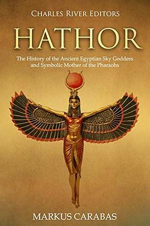 Hathor: The History of the Ancient Egyptian Sky Goddess and Symbolic Mother of the Pharaohs by Markus Carabas, Charles River Editors