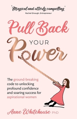 Pull Back Your Power: The ground-breaking code to unlocking profound confidence and soaring success for aspirational women by Anne Whitehouse