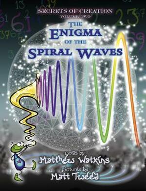 Secrets of Creation: The Enigma of the Spiral Waves by Matthew Watkins