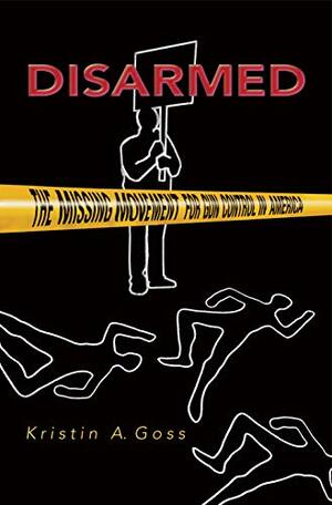 Disarmed: The Missing Movement for Gun Control in America by Kristin A. Goss