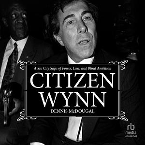 Citizen Wynn: A Sin City Saga of Power, Lust, and Blind Ambition by Dennis McDougal
