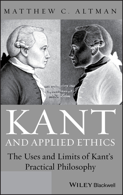 Kant and Applied Ethics: The Uses and Limits of Kant's Practical Philosophy by Matthew C. Altman
