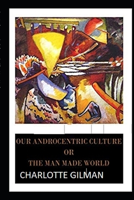 Our Androcentric Culture Or The Man-Made World (Illustrated) by Charlotte Perkins Gilman