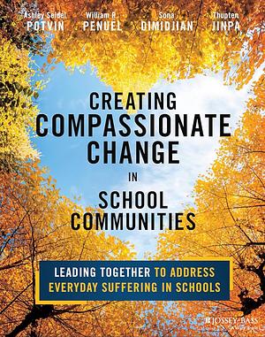 Creating Compassionate Change in School Communities: Leading Together to Address Everyday Suffering in Schools by Thupten Jinpa, Ashley Seidel Potvin, William R. Penuel, Sona Dimidjian