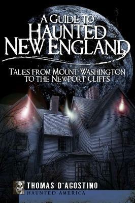 A Guide to Haunted New England: Tales from Mount Washington to the Newport Cliffs by Thomas D'Agostino