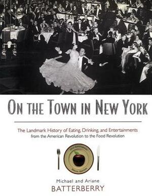 On the Town in New York: The Landmark History of Eating, Drinking, and Entertainments from the American Revolution to the Food Revolution by Michael Batterberry, Ariane Batterberry