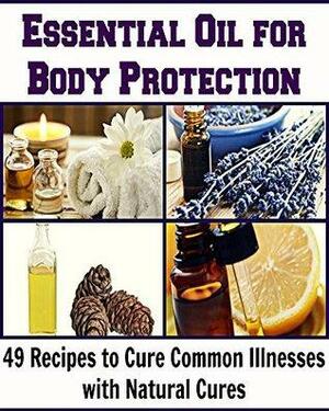 Essential Oil for Body Protection: 49 Essential Oil Recipes to Cure Common Illnesses with Natural Cures by Deniz Oglo