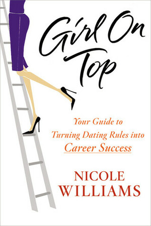 Girl on Top: Your Guide to Turning Dating Rules into Career Success by Nicole Williams