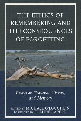 The Ethics of Remembering and the Consequences of Forgetting: Essays on Trauma, History, and Memory by Hannah Hahn, Scott Boehm, Marilyn Charles, Luis Martin-Cabrera, Claude Barbre, Billie A. Pivnick, Angie Voela, Michael O'Loughlin, Minh Truong-George, Justina Dillon, Naama de la Fontaine, Clara Valverde, Nirit Gradwohl Pisano, Norma Tracey, Ross Truscott, Graham Toomey, Ricardo Ainslie, Kate Szymanski, Nigel Williams, Reinhold Stipsits, Mari Ruti, Tom Hennes