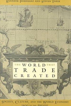 The World That Trade Created: Culture, Society and the World Economy, 1400-1918 by Steven Topik, Kenneth Pomeranz, Kenneth Pomeranz