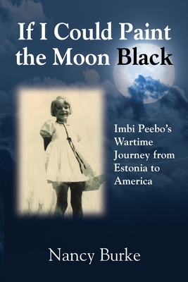 If I Could Paint the Moon Black: Imbi Peebo's Wartime Journey from Estonia to America by Nancy Burke