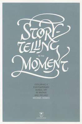 Storytelling in the Moment: Exploring a Contemporary Verbal Art in Britain and Ireland by Michael Howes
