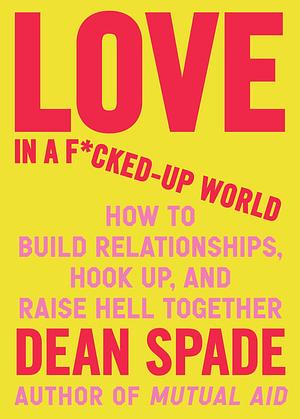 Love in a F*cked-Up World: How to Build Relationships, Hook Up, and Raise Hell Together by Dean Spade